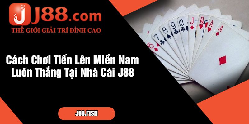 Cách Chơi Tiến Lên Miền Nam Luôn Thắng Tại Nhà Cái J88