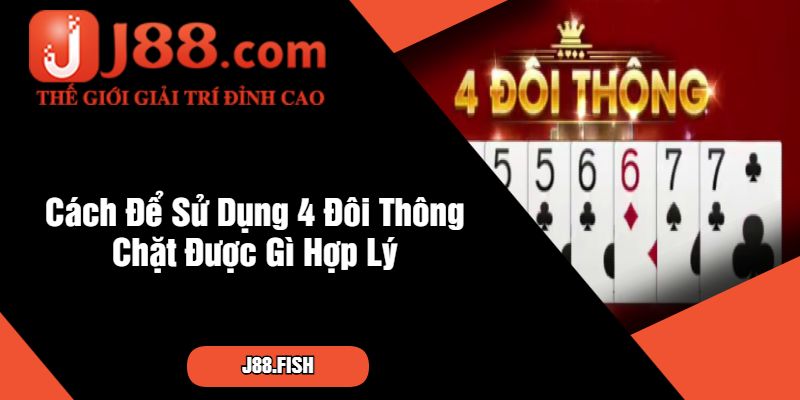 Tìm Hiểu Tay Bài 4 Đôi Thông Chặt Được Gì Cùng J88 4 Cách Để Sử Dụng 4 Đôi Thông Chặt Được Gì Hợp Lý