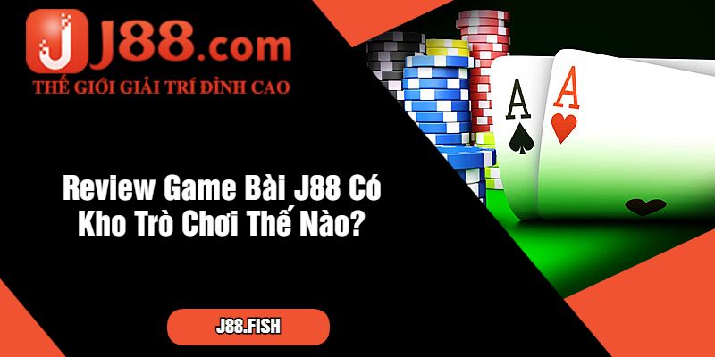 Review Game Bài J88 Có Kho Trò Chơi Thế Nào