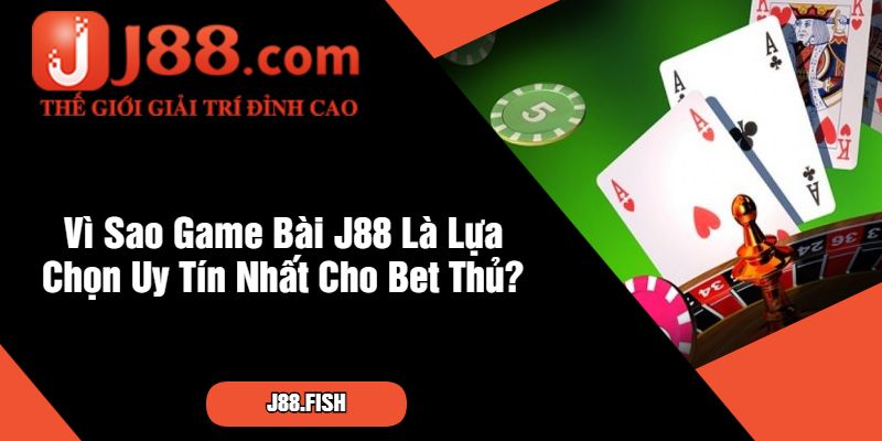 Vì Sao Game Bài J88 Là Lựa Chọn Uy Tín Nhất Cho Bet Thủ