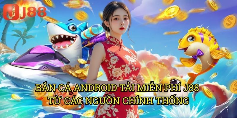 Bắn Cá Android Tải Miễn Phí J88 Từ Các Nguồn Chính Thống