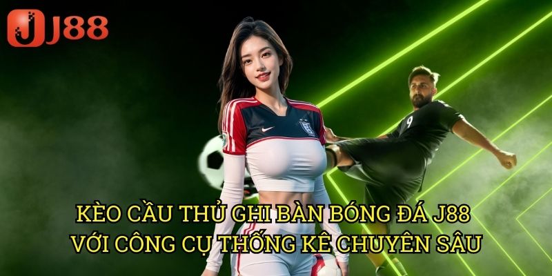 Kèo Cầu Thủ Ghi Bàn Bóng Đá J88 Với Công Cụ Thống Kê Chuyên Sâu
