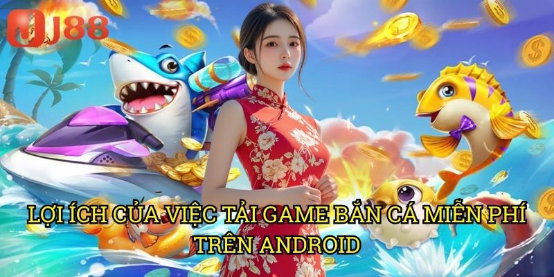 Lợi Ích Của Việc Tải Game Bắn Cá Miễn Phí Trên Android